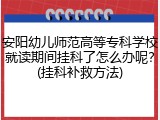 安阳幼儿师范高等专科学校就读期间挂科了怎么办呢？(挂科补救方法)