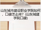 山东城市建设职业学院如何，口碑怎么样？(山东城建学院口碑)