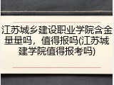 江苏城乡建设职业学院含金量量吗，值得报吗(江苏城建学院值得报考吗)