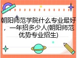 朝阳师范学院什么专业最好，一年招多少人(朝阳师范优势专业招生)