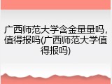 广西师范大学含金量量吗，值得报吗(广西师范大学值得报吗)