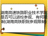湖南高速铁路职业技术学院是否可以进校参观，有何限制(湖南高铁职院参观限制)