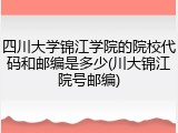 四川大学锦江学院的院校代码和邮编是多少(川大锦江院号邮编)