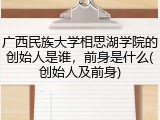 广西民族大学相思湖学院的创始人是谁，前身是什么(创始人及前身)