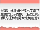 黑龙江林业职业技术学院学生男女比例如何，趋势分析(黑龙江林院男女比例趋势)