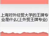 上海对外经贸大学的王牌专业是什么(上外贸王牌专业)