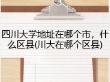 四川大学地址在哪个市，什么区县(川大在哪个区县)