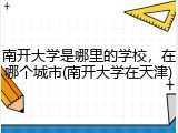 南开大学是哪里的学校，在哪个城市(南开大学在天津)