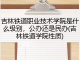 吉林铁道职业技术学院是什么级别，公办还是民办(吉林铁道学院性质)