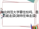 湖北师范大学要住校吗，是否能走读(湖师住宿走读)