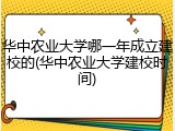 华中农业大学哪一年成立建校的(华中农业大学建校时间)