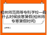 桂林师范高等专科学校一般什么时候放寒暑假(桂林师专寒暑假时间)