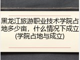 黑龙江旅游职业技术学院占地多少亩，什么情况下成立(学院占地与成立)