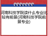 河南科技学院读什么专业比较有前景(河南科技学院前景专业)