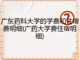广东药科大学的学费和住宿费明细(广药大学费住宿明细)