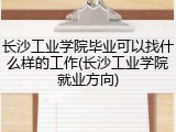 长沙工业学院毕业可以找什么样的工作(长沙工业学院就业方向)