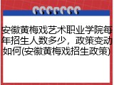 安徽黄梅戏艺术职业学院每年招生人数多少，政策变动如何(安徽黄梅戏招生政策)