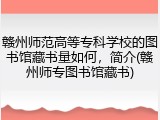 赣州师范高等专科学校的图书馆藏书量如何，简介(赣州师专图书馆藏书)
