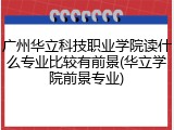 广州华立科技职业学院读什么专业比较有前景(华立学院前景专业)