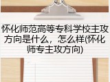 怀化师范高等专科学校主攻方向是什么，怎么样(怀化师专主攻方向)