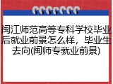 闽江师范高等专科学校毕业后就业前景怎么样，毕业生去向(闽师专就业前景)