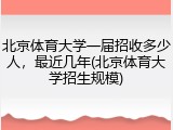 北京体育大学一届招收多少人，最近几年(北京体育大学招生规模)