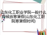 山东化工职业学院一般什么时候放寒暑假(山东化工职院寒暑假时间)