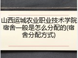 山西运城农业职业技术学院宿舍一般是怎么分配的(宿舍分配方式)