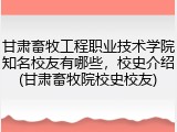 甘肃畜牧工程职业技术学院知名校友有哪些，校史介绍(甘肃畜牧院校史校友)