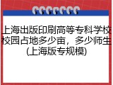 上海出版印刷高等专科学校校园占地多少亩，多少师生(上海版专规模)