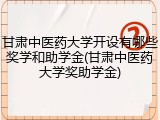 甘肃中医药大学开设有哪些奖学和助学金(甘肃中医药大学奖助学金)