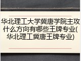 华北理工大学冀唐学院主攻什么方向有哪些王牌专业(华北理工冀唐王牌专业)