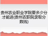 贵州农业职业学院要多少分才能进(贵州农职院录取分数线)