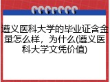 遵义医科大学的毕业证含金量怎么样，为什么(遵义医科大学文凭价值)