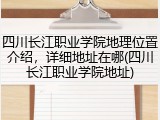 四川长江职业学院地理位置介绍，详细地址在哪(四川长江职业学院地址)