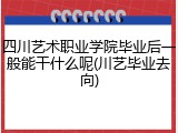 四川艺术职业学院毕业后一般能干什么呢(川艺毕业去向)