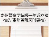 贵州警察学院哪一年成立建校的(贵州警院何时建校)