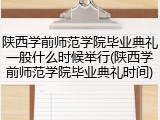 陕西学前师范学院毕业典礼一般什么时候举行(陕西学前师范学院毕业典礼时间)