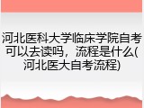 河北医科大学临床学院自考可以去读吗，流程是什么(河北医大自考流程)