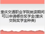 重庆交通职业学院就读期间可以申请哪些奖学金(重庆交院奖学金种类)