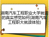 湖南汽车工程职业大学就读的真实感觉如何(湖南汽车工程职大就读体验)