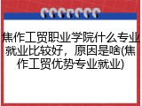 焦作工贸职业学院什么专业就业比较好，原因是啥(焦作工贸优势专业就业)
