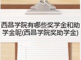 西昌学院有哪些奖学金和助学金呢(西昌学院奖助学金)