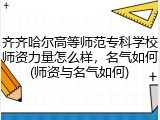 齐齐哈尔高等师范专科学校师资力量怎么样，名气如何(师资与名气如何)
