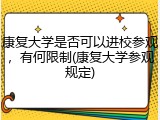 康复大学是否可以进校参观，有何限制(康复大学参观规定)