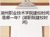 湖州职业技术学院建校时间是哪一年？(湖职院建校时间)