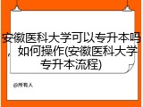 安徽医科大学可以专升本吗，如何操作(安徽医科大学专升本流程)