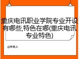 重庆电讯职业学院专业开设有哪些,特色在哪(重庆电讯专业特色)