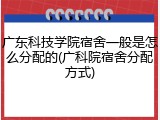 广东科技学院宿舍一般是怎么分配的(广科院宿舍分配方式)