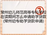 常州幼儿师范高等专科学校在读期间怎么申请助学贷款(常州幼专助学贷款申请)